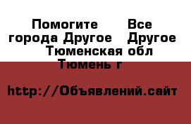 Помогите!!! - Все города Другое » Другое   . Тюменская обл.,Тюмень г.